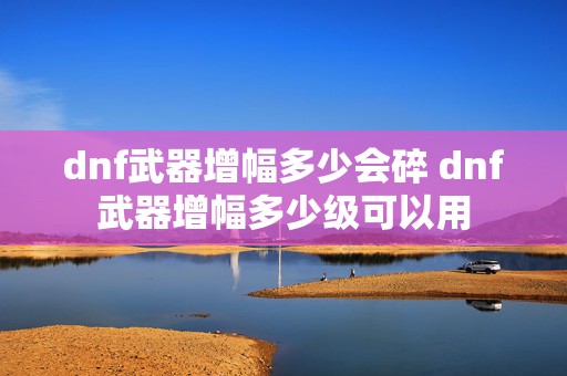 dnf武器增幅多少会碎 dnf武器增幅多少级可以用