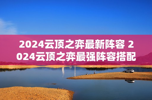 2024云顶之弈最新阵容 2024云顶之弈最强阵容搭配