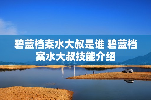 碧蓝档案水大叔是谁 碧蓝档案水大叔技能介绍