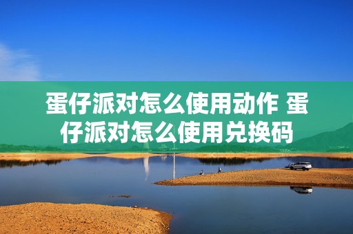 蛋仔派对怎么使用动作 蛋仔派对怎么使用兑换码