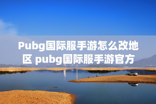 Pubg国际服手游怎么改地区 pubg国际服手游官方