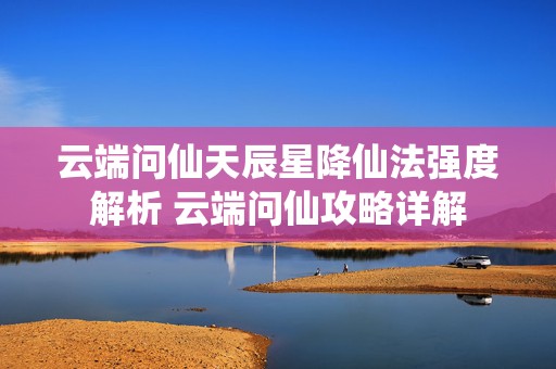 云端问仙天辰星降仙法强度解析 云端问仙攻略详解