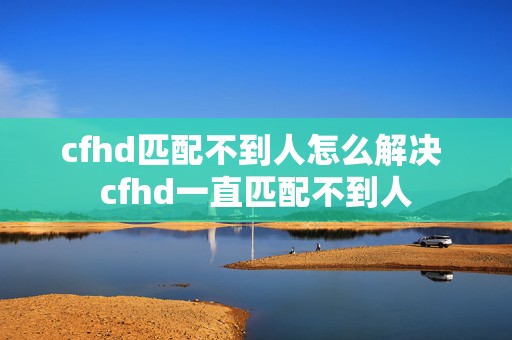 cfhd匹配不到人怎么解决 cfhd一直匹配不到人