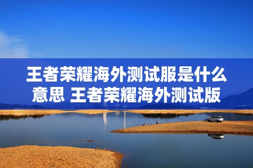 王者荣耀海外测试服是什么意思 王者荣耀海外测试版下载