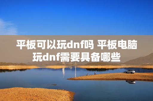 平板可以玩dnf吗 平板电脑玩dnf需要具备哪些