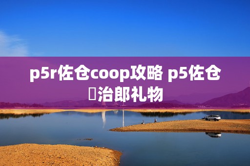 p5r佐仓coop攻略 p5佐仓惣治郎礼物