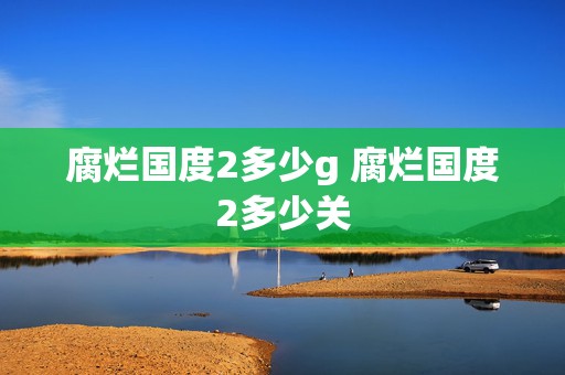 腐烂国度2多少g 腐烂国度2多少关