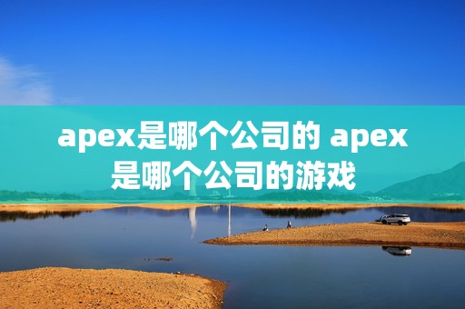 apex是哪个公司的 apex是哪个公司的游戏