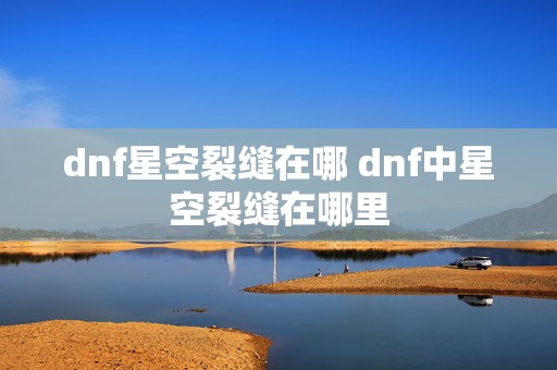 dnf星空裂缝在哪 dnf中星空裂缝在哪里