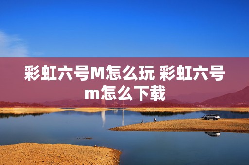 彩虹六号M怎么玩 彩虹六号m怎么下载