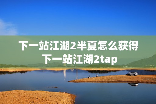 下一站江湖2半夏怎么获得 下一站江湖2tap