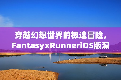 穿越幻想世界的极速冒险，FantasyxRunneriOS版深度试玩评测