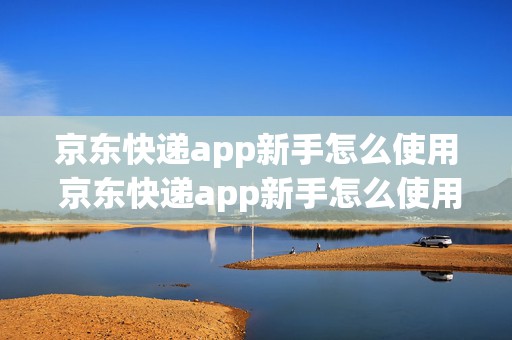 京东快递app新手怎么使用 京东快递app新手怎么使用的