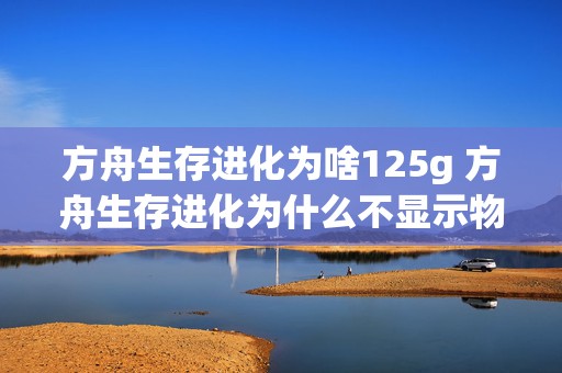 方舟生存进化为啥125g 方舟生存进化为什么不显示物品介绍