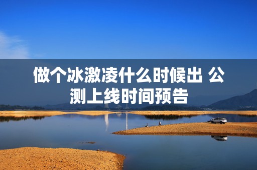 做个冰激凌什么时候出 公测上线时间预告