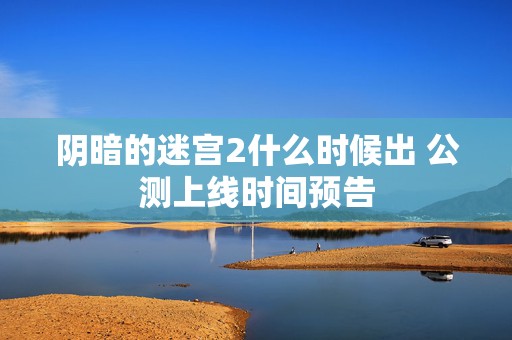 阴暗的迷宫2什么时候出 公测上线时间预告