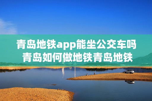 青岛地铁app能坐公交车吗 青岛如何做地铁青岛地铁和公交车可以用手机支付吗