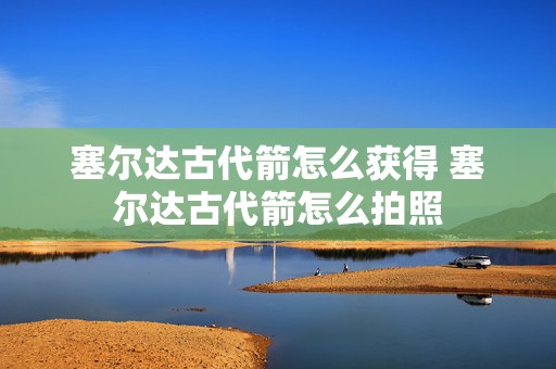 塞尔达古代箭怎么获得 塞尔达古代箭怎么拍照