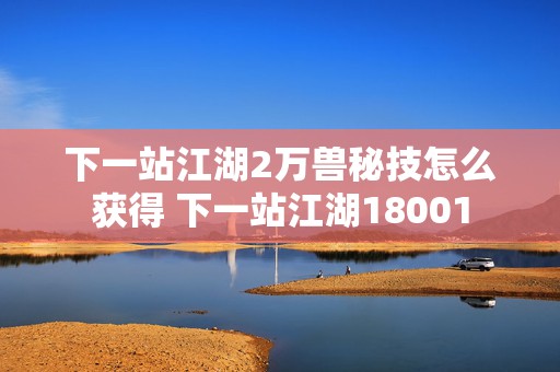 下一站江湖2万兽秘技怎么获得 下一站江湖18001