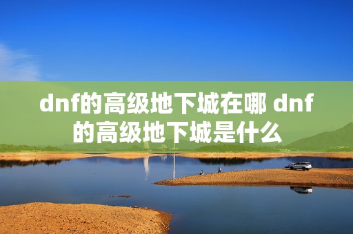 dnf的高级地下城在哪 dnf的高级地下城是什么