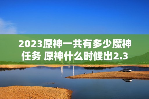 2023原神一共有多少魔神任务 原神什么时候出2.3