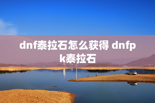 dnf泰拉石怎么获得 dnfpk泰拉石