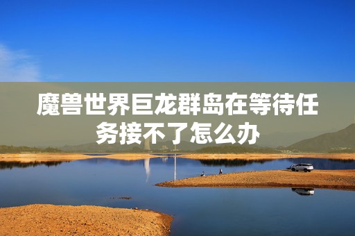 魔兽世界巨龙群岛在等待任务接不了怎么办