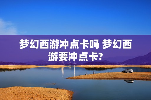 梦幻西游冲点卡吗 梦幻西游要冲点卡?