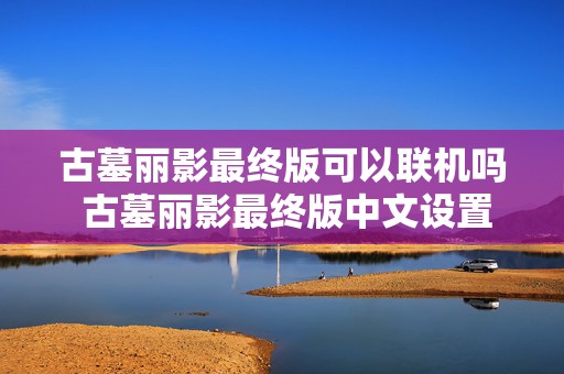 古墓丽影最终版可以联机吗 古墓丽影最终版中文设置不了