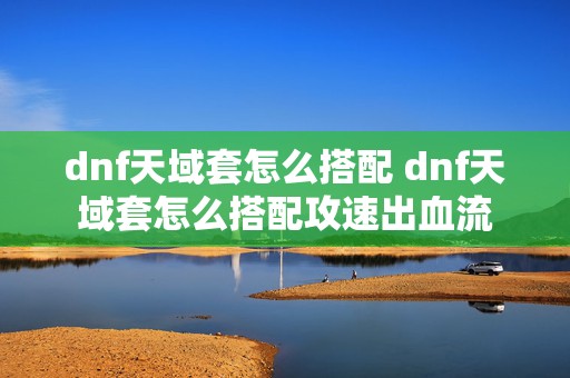 dnf天域套怎么搭配 dnf天域套怎么搭配攻速出血流