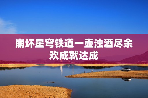 崩坏星穹铁道一壶浊酒尽余欢成就达成