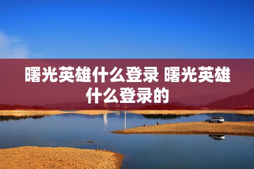 曙光英雄什么登录 曙光英雄什么登录的