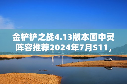 金铲铲之战4.13版本画中灵阵容推荐2024年7月S11，制霸棋盘的秘密武器