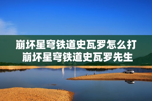 崩坏星穹铁道史瓦罗怎么打 崩坏星穹铁道史瓦罗先生谈判