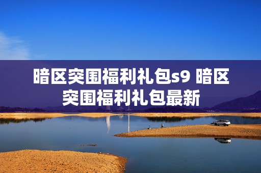 暗区突围福利礼包s9 暗区突围福利礼包最新