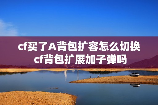 cf买了A背包扩容怎么切换 cf背包扩展加子弹吗