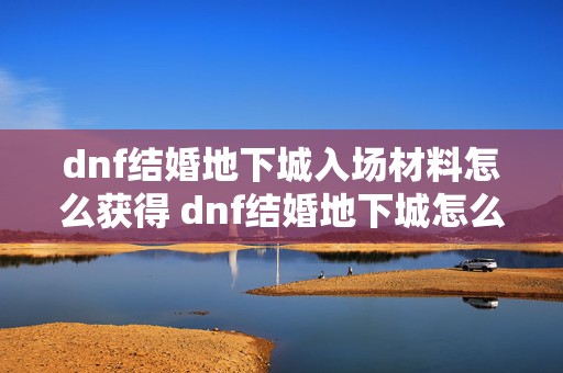 dnf结婚地下城入场材料怎么获得 dnf结婚地下城怎么进