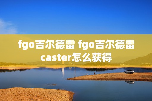 fgo吉尔德雷 fgo吉尔德雷caster怎么获得