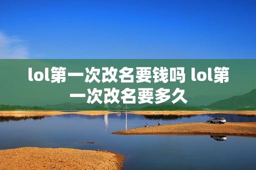 lol第一次改名要钱吗 lol第一次改名要多久