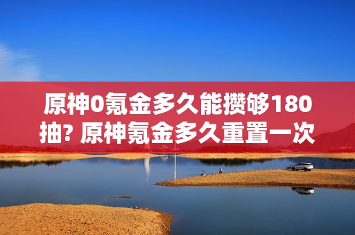 原神0氪金多久能攒够180抽? 原神氪金多久重置一次