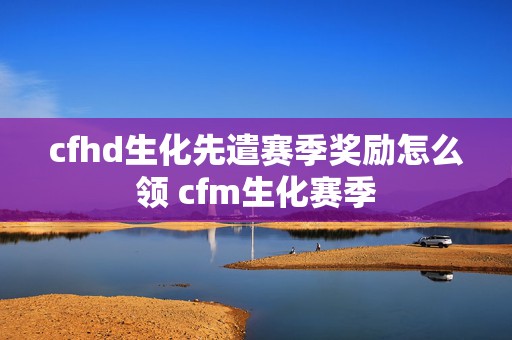 cfhd生化先遣赛季奖励怎么领 cfm生化赛季