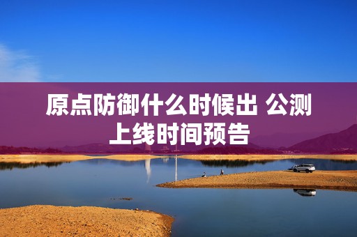 原点防御什么时候出 公测上线时间预告