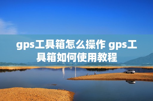 gps工具箱怎么操作 gps工具箱如何使用教程