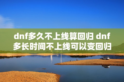 dnf多久不上线算回归 dnf多长时间不上线可以变回归