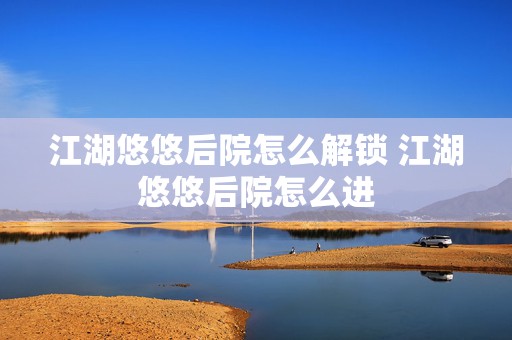 江湖悠悠后院怎么解锁 江湖悠悠后院怎么进