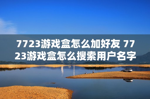 7723游戏盒怎么加好友 7723游戏盒怎么搜索用户名字