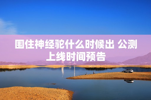 围住神经驼什么时候出 公测上线时间预告