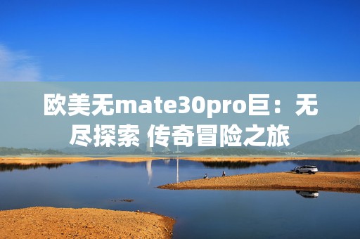 欧美无mate30pro巨：无尽探索 传奇冒险之旅