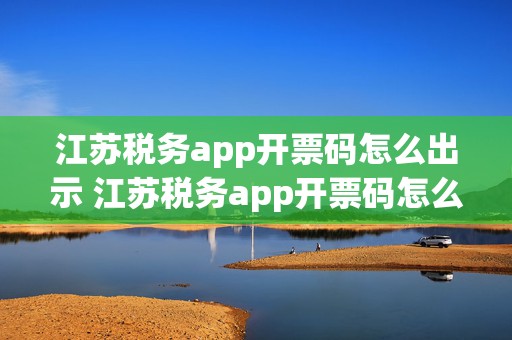 江苏税务app开票码怎么出示 江苏税务app开票码怎么出示的