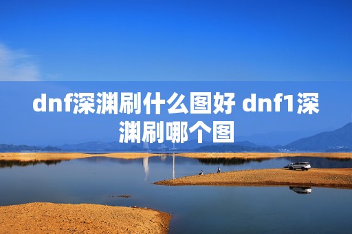 dnf深渊刷什么图好 dnf1深渊刷哪个图